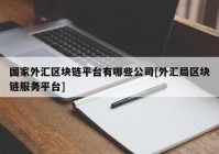 国家外汇区块链平台有哪些公司[外汇局区块链服务平台]