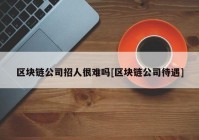 区块链公司招人很难吗[区块链公司待遇]