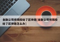 金融公司将钱投给了区块链[金融公司将钱投给了区块链怎么办]