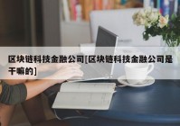 区块链科技金融公司[区块链科技金融公司是干嘛的]