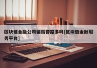 区块链金融公司骗局套路多吗[区块链金融服务平台]