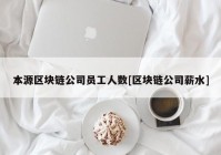 本源区块链公司员工人数[区块链公司薪水]