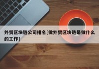 外贸区块链公司排名[做外贸区块链是做什么的工作]