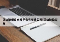 区块链项目众筹平台有哪些公司[区块链投资群]