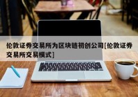 伦敦证券交易所为区块链初创公司[伦敦证券交易所交易模式]