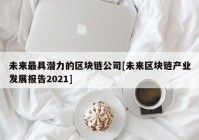 未来最具潜力的区块链公司[未来区块链产业发展报告2021]