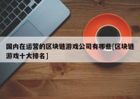 国内在运营的区块链游戏公司有哪些[区块链游戏十大排名]