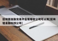 区块链金融交易平台有哪些公司可以用[区块链金融科技公司]