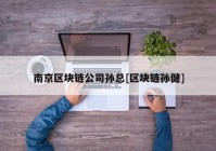 南京区块链公司孙总[区块链孙健]