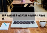 区块链投资最多的公司[区块链巨头公司有哪些]