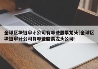 全球区块链审计公司有哪些股票龙头[全球区块链审计公司有哪些股票龙头公司]