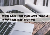 西安提供分布式存储区块链的公司[西安提供分布式存储区块链的公司有哪些]