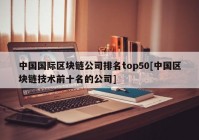 中国国际区块链公司排名top50[中国区块链技术前十名的公司]