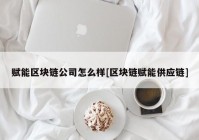 赋能区块链公司怎么样[区块链赋能供应链]