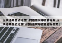 区块链央企公司发行的股票有哪些名称呢[区块链央企公司发行的股票有哪些名称呢英文]