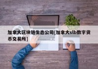 加拿大区块链生态公司[加拿大slb数字货币交易所]