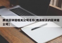 腾讯区块链相关公司名称[腾讯投资的区块链公司]