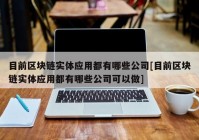 目前区块链实体应用都有哪些公司[目前区块链实体应用都有哪些公司可以做]