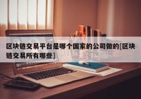 区块链交易平台是哪个国家的公司做的[区块链交易所有哪些]